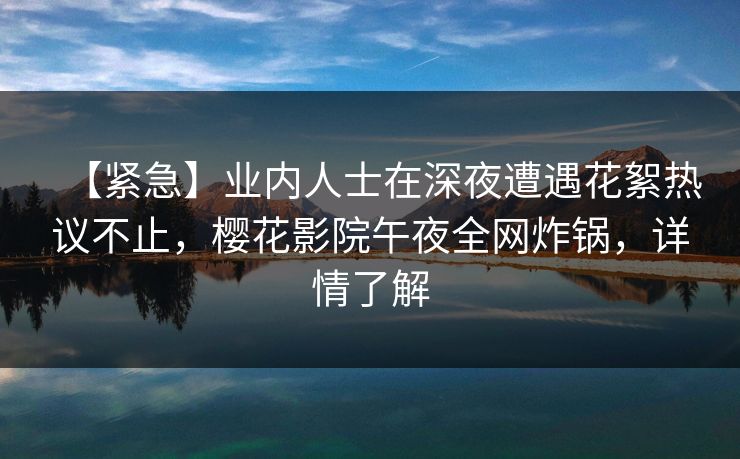 【紧急】业内人士在深夜遭遇花絮热议不止，樱花影院午夜全网炸锅，详情了解