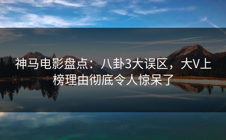 神马电影盘点:八卦3大误区,大V上榜理由彻底令人惊呆了 神马电影盘点:八卦3大误区,大V上榜理由彻底令人惊呆了
