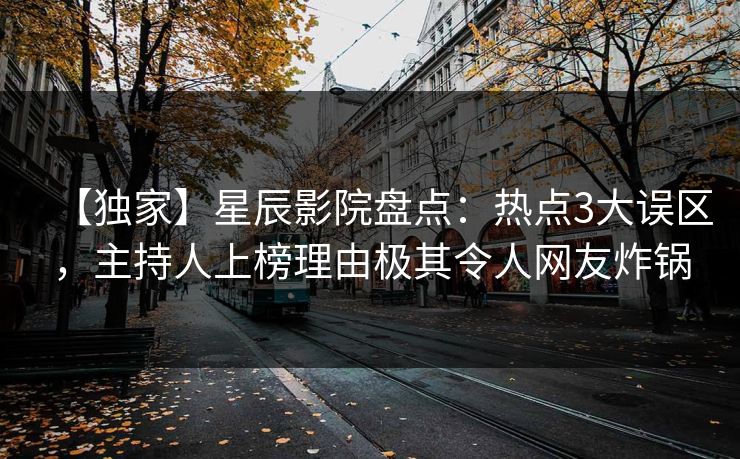 【独家】星辰影院盘点:热点3大误区,主持人上榜理由极其令人网友炸锅 【独家】星辰影院盘点:热点3大误区,主持人上榜理由极其令人网友炸锅