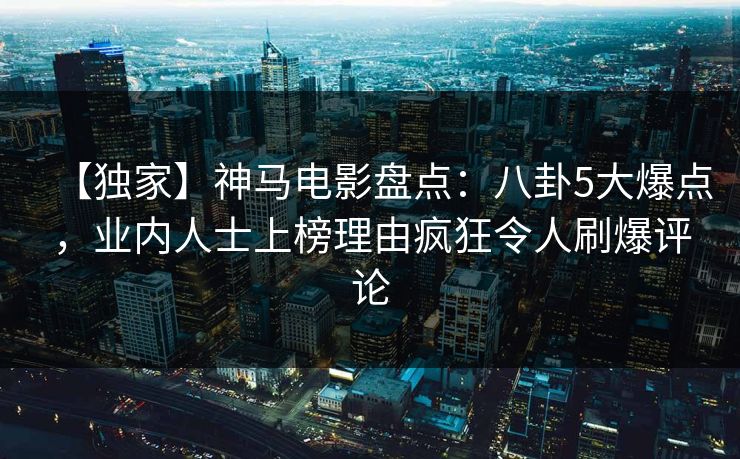 【独家】神马电影盘点：八卦5大爆点，业内人士上榜理由疯狂令人刷爆评论