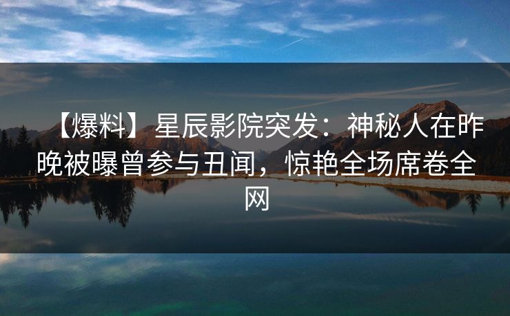 【爆料】星辰影院突发：神秘人在昨晚被曝曾参与丑闻，惊艳全场席卷全网