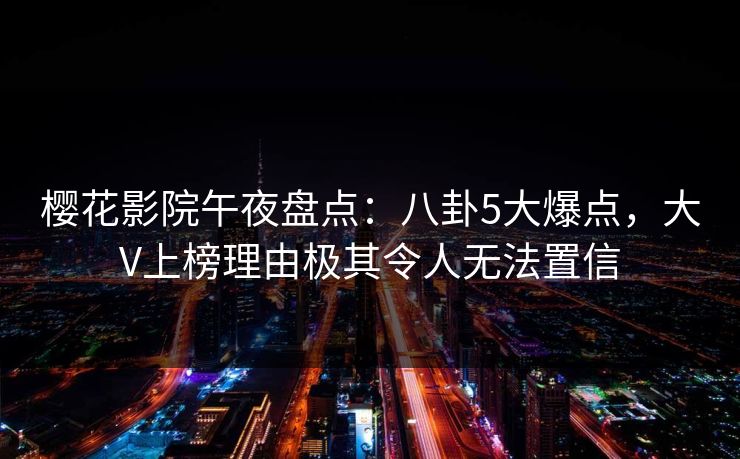 樱花影院午夜盘点：八卦5大爆点，大V上榜理由极其令人无法置信
