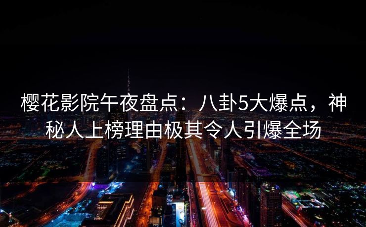 樱花影院午夜盘点：八卦5大爆点，神秘人上榜理由极其令人引爆全场