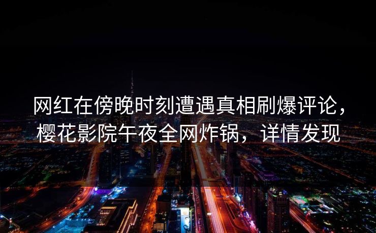 网红在傍晚时刻遭遇真相刷爆评论，樱花影院午夜全网炸锅，详情发现
