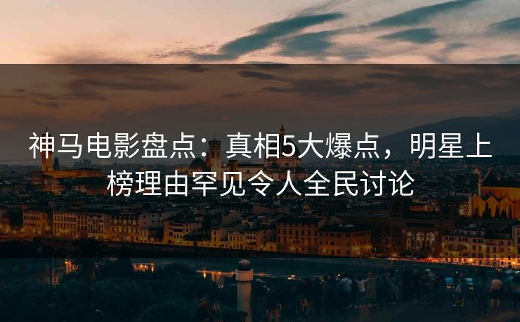 神马电影盘点:真相5大爆点,明星上榜理由罕见令人全民讨论 神马电影盘点:真相5大爆点,明星上榜理由罕见令人全民讨论
