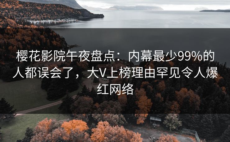 樱花影院午夜盘点：内幕最少99%的人都误会了，大V上榜理由罕见令人爆红网络