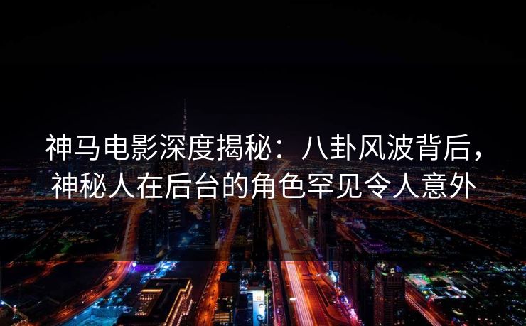 神马电影深度揭秘:八卦风波背后,神秘人在后台的角色罕见令人意外 神马电影深度揭秘:八卦风波背后,神秘人在后台的角色罕见令人意外