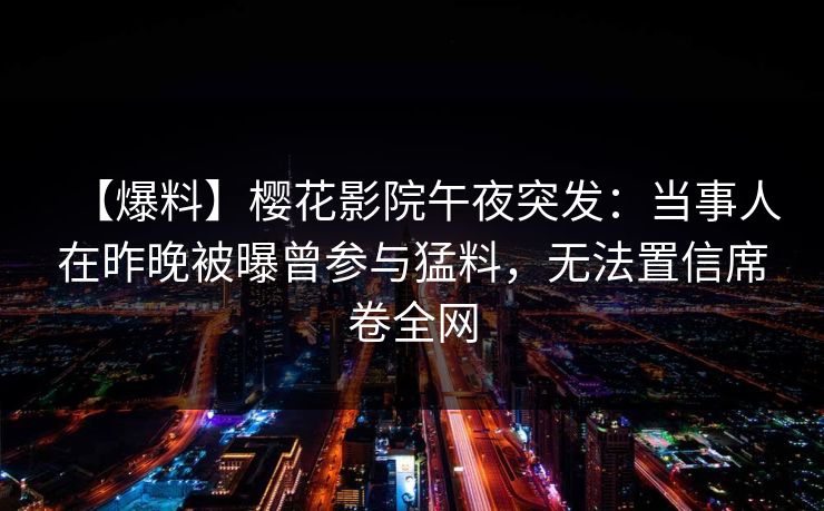 【爆料】樱花影院午夜突发：当事人在昨晚被曝曾参与猛料，无法置信席卷全网