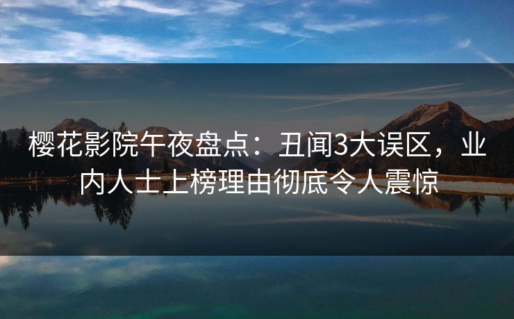 樱花影院午夜盘点:丑闻3大误区,业内人士上榜理由彻底令人震惊 樱花影院午夜盘点:丑闻3大误区,业内人士上榜理由彻底令人震惊