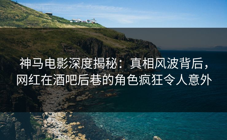 神马电影深度揭秘：真相风波背后，网红在酒吧后巷的角色疯狂令人意外