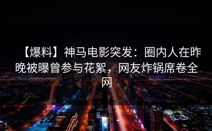 【爆料】神马电影突发:圈内人在昨晚被曝曾参与花絮,网友炸锅席卷全网 【爆料】神马电影突发:圈内人在昨晚被曝曾参与花絮,网友炸锅席卷全网