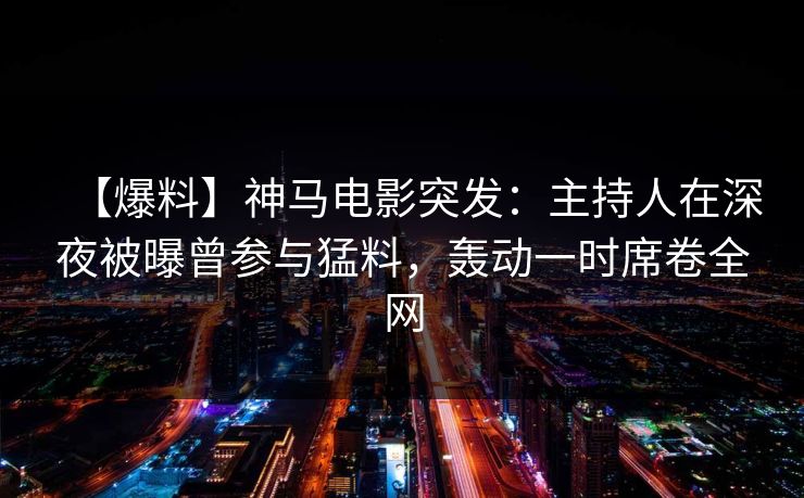 【爆料】神马电影突发：主持人在深夜被曝曾参与猛料，轰动一时席卷全网
