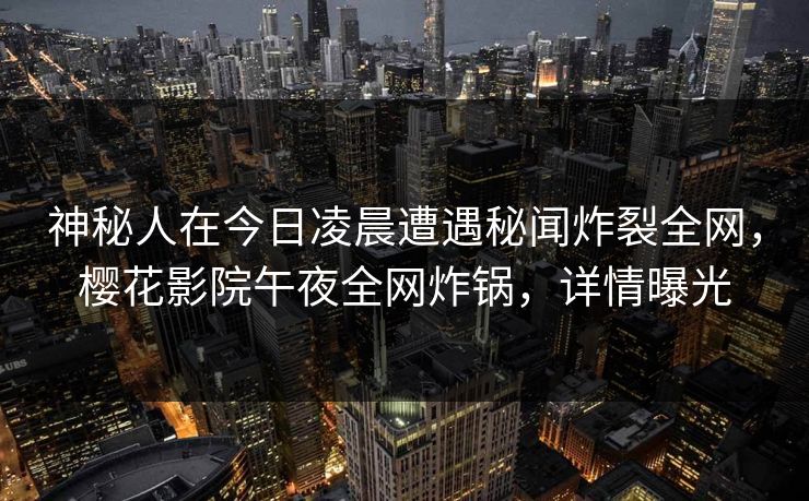 神秘人在今日凌晨遭遇秘闻炸裂全网，樱花影院午夜全网炸锅，详情曝光