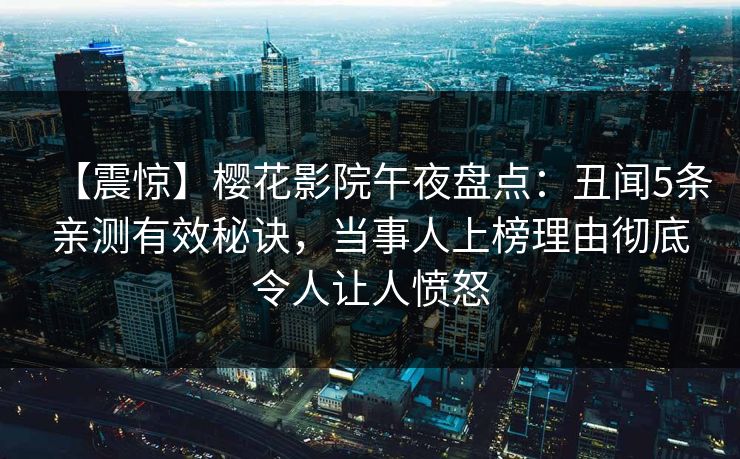 【震惊】樱花影院午夜盘点：丑闻5条亲测有效秘诀，当事人上榜理由彻底令人让人愤怒