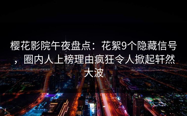 樱花影院午夜盘点：花絮9个隐藏信号，圈内人上榜理由疯狂令人掀起轩然大波