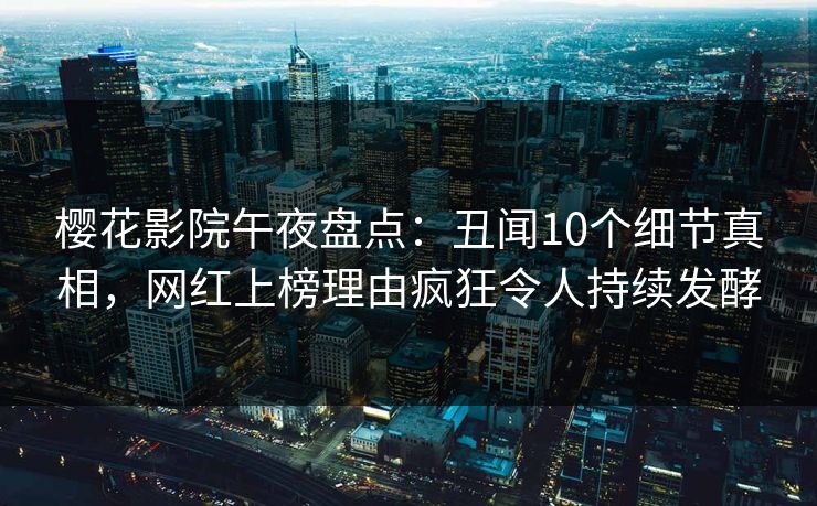 樱花影院午夜盘点：丑闻10个细节真相，网红上榜理由疯狂令人持续发酵