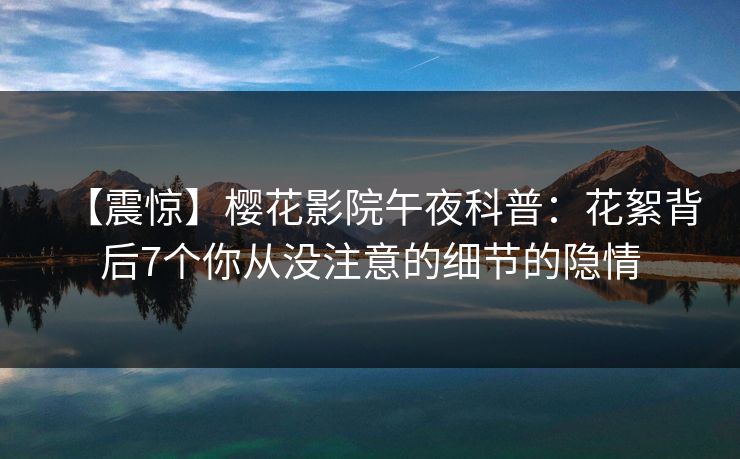 【震惊】樱花影院午夜科普：花絮背后7个你从没注意的细节的隐情
