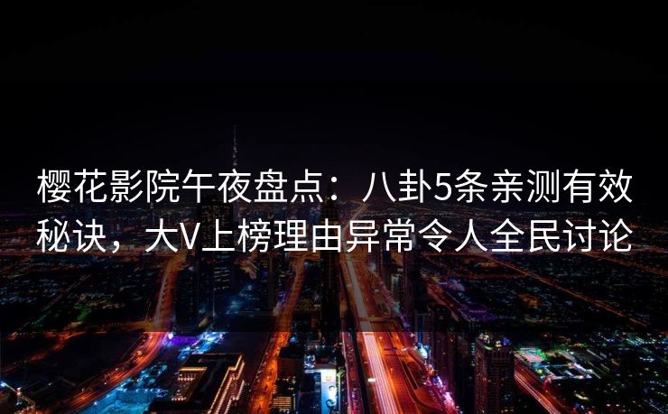 樱花影院午夜盘点：八卦5条亲测有效秘诀，大V上榜理由异常令人全民讨论