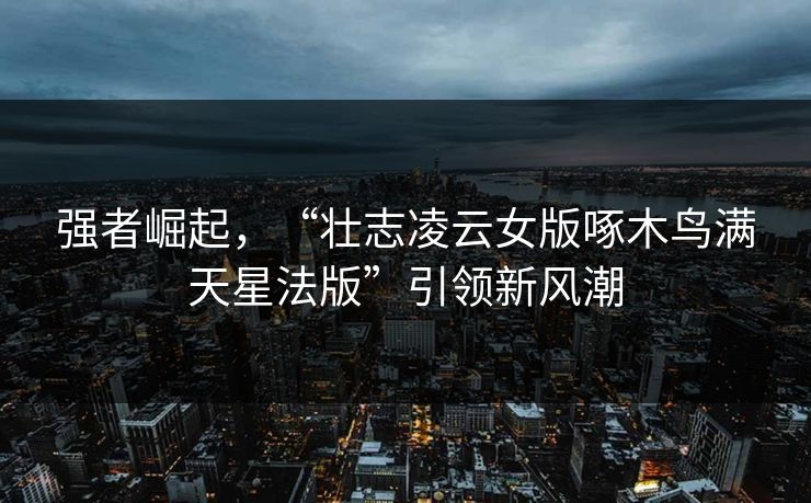 强者崛起,“壮志凌云女版啄木鸟满天星法版”引领新风潮 强者崛起,“壮志凌云女版啄木鸟满天星法版”引领新风潮