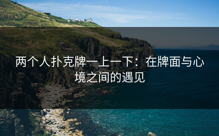 两个人扑克牌一上一下:在牌面与心境之间的遇见 两个人扑克牌一上一下:在牌面与心境之间的遇见