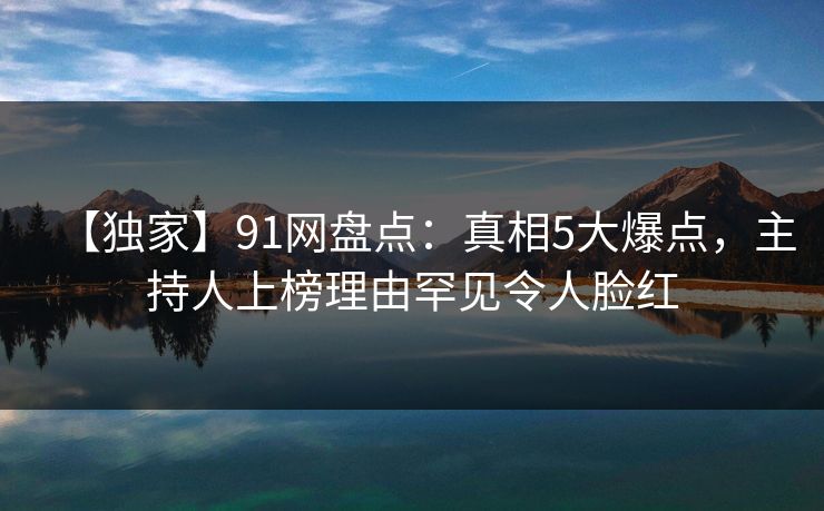 【独家】91网盘点：真相5大爆点，主持人上榜理由罕见令人脸红