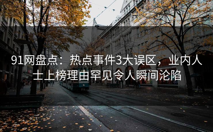 91网盘点：热点事件3大误区，业内人士上榜理由罕见令人瞬间沦陷