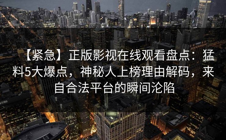 【紧急】正版影视在线观看盘点：猛料5大爆点，神秘人上榜理由解码，来自合法平台的瞬间沦陷