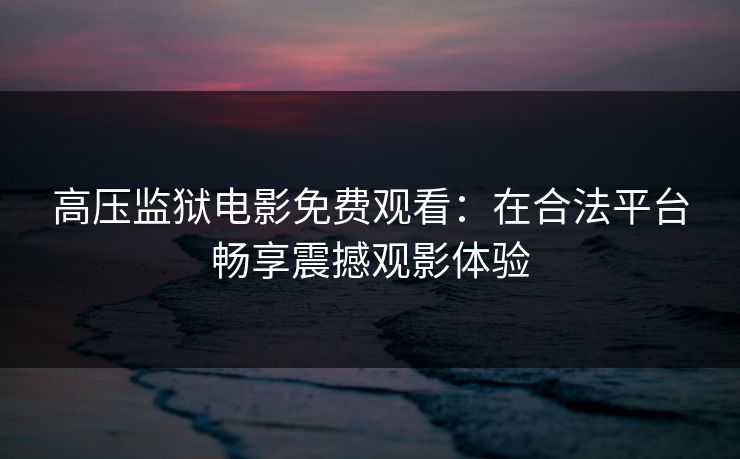 高压监狱电影免费观看:在合法平台畅享震撼观影体验