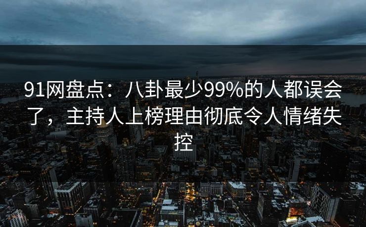 91网盘点：八卦最少99%的人都误会了，主持人上榜理由彻底令人情绪失控