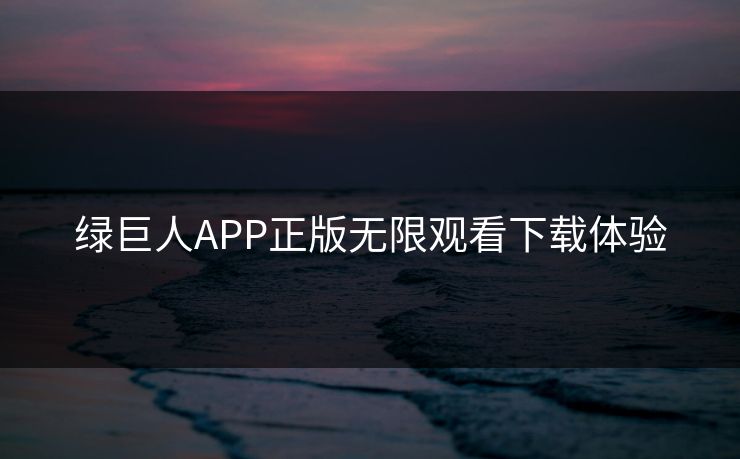 绿巨人APP正版无限观看下载体验