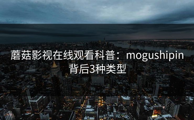 蘑菇影视在线观看科普：mogushipin背后3种类型