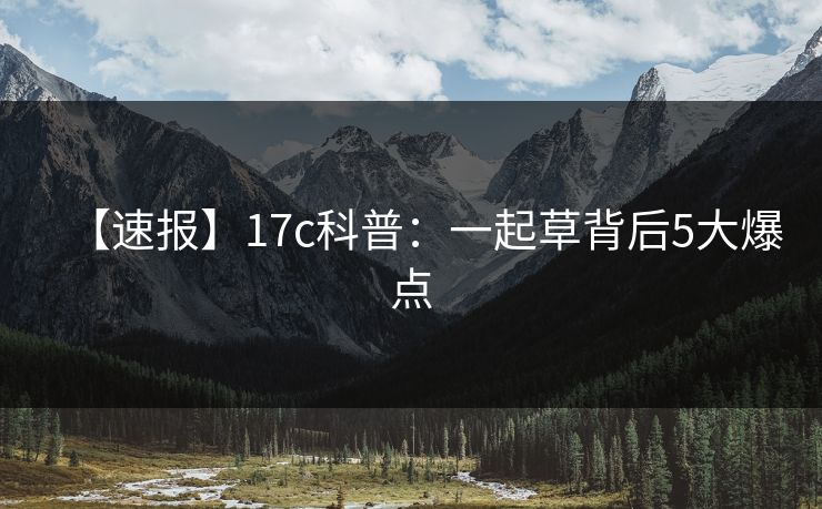 【速报】17c科普：一起草背后5大爆点