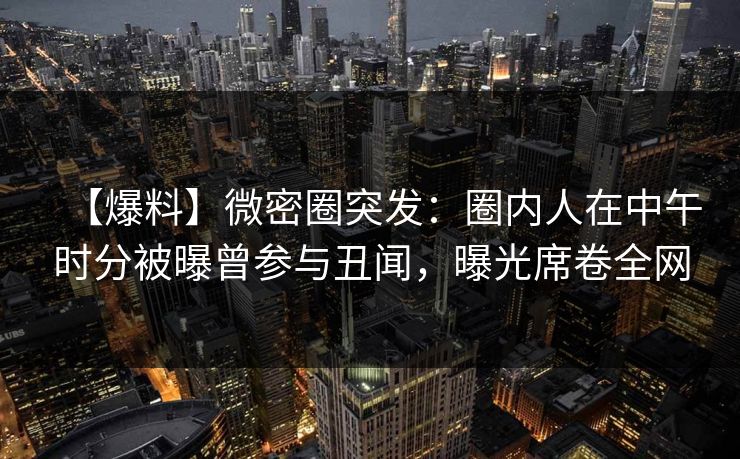 【爆料】微密圈突发：圈内人在中午时分被曝曾参与丑闻，曝光席卷全网