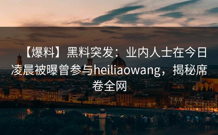 【爆料】黑料突发:业内人士在今日凌晨被曝曾参与heiliaowang,揭秘席卷全网