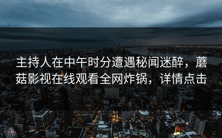 主持人在中午时分遭遇秘闻迷醉，蘑菇影视在线观看全网炸锅，详情点击