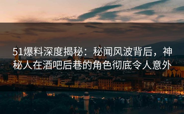 51爆料深度揭秘：秘闻风波背后，神秘人在酒吧后巷的角色彻底令人意外