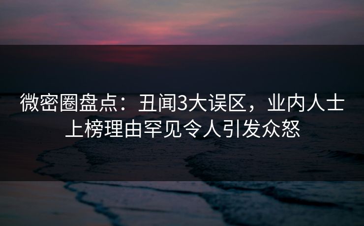 微密圈盘点:丑闻3大误区,业内人士上榜理由罕见令人引发众怒 微密圈盘点:丑闻3大误区,业内人士上榜理由罕见令人引发众怒