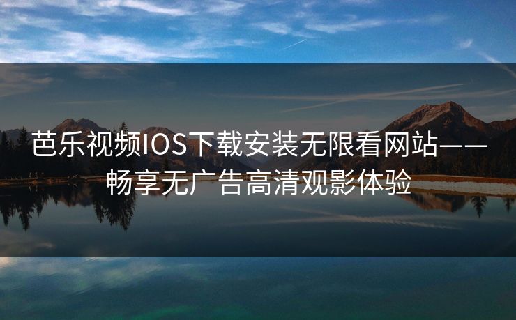 芭乐视频IOS下载安装无限看网站——畅享无广告高清观影体验