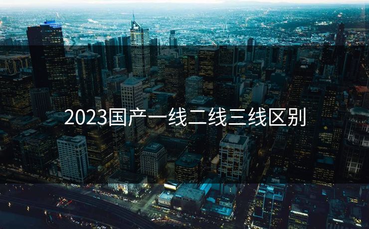 2023国产一线二线三线区别