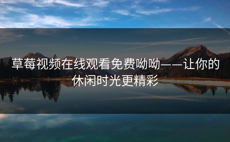 草莓视频在线观看免费呦呦——让你的休闲时光更精彩