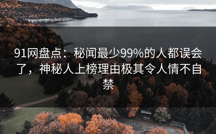 91网盘点：秘闻最少99%的人都误会了，神秘人上榜理由极其令人情不自禁