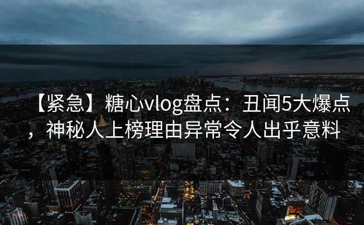 【紧急】糖心vlog盘点:丑闻5大爆点,神秘人上榜理由异常令人出乎意料