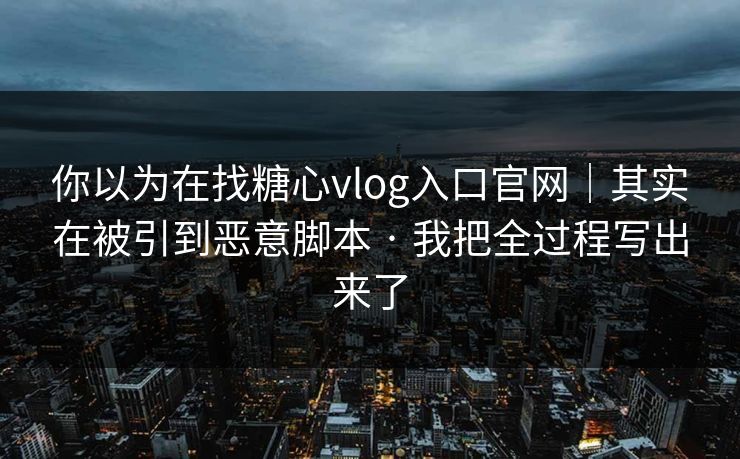 你以为在找糖心vlog入口官网｜其实在被引到恶意脚本 · 我把全过程写出来了