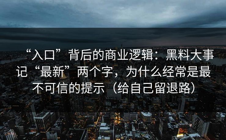 “入口”背后的商业逻辑：黑料大事记“最新”两个字，为什么经常是最不可信的提示（给自己留退路）