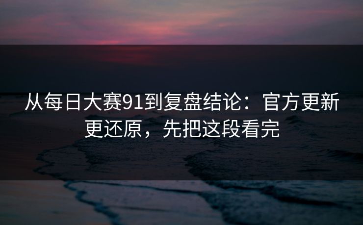 从每日大赛91到复盘结论：官方更新更还原，先把这段看完