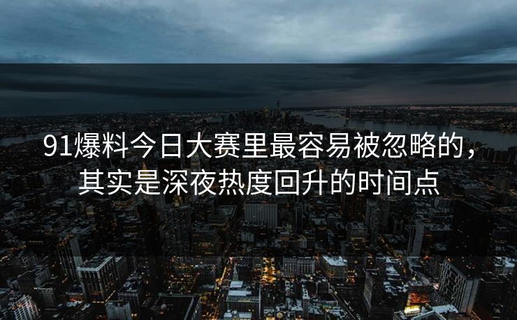 91爆料今日大赛里最容易被忽略的,其实是深夜热度回升的时间点