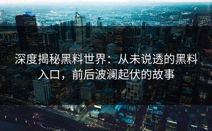 深度揭秘黑料世界:从未说透的黑料入口,前后波澜起伏的故事