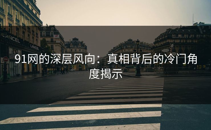 91网的深层风向：真相背后的冷门角度揭示