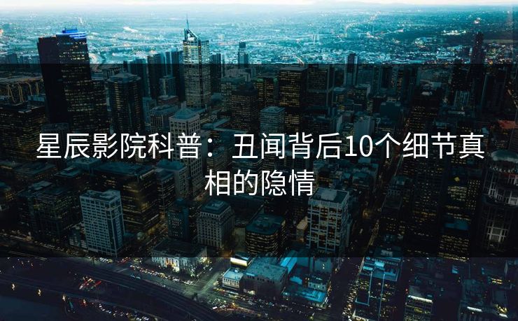 星辰影院科普：丑闻背后10个细节真相的隐情