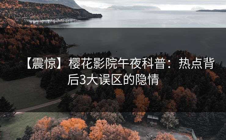 【震惊】樱花影院午夜科普：热点背后3大误区的隐情
